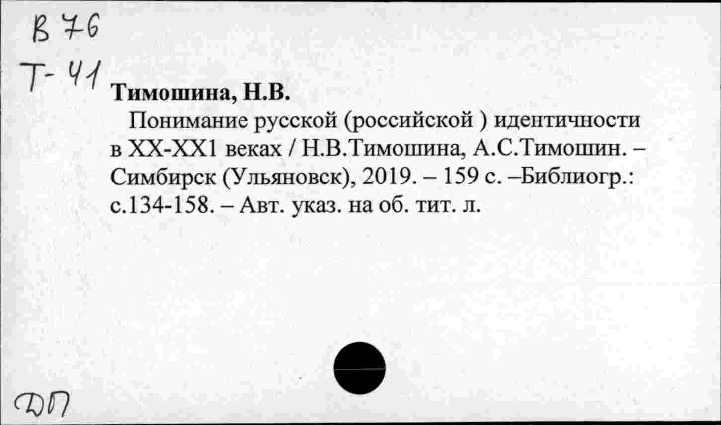 ﻿т- V/
Тимошина, Н.В.
Понимание русской (российской ) идентичности в ХХ-ХХ1 веках / Н.В.Тимошина, А.С.Тимошин. -
Симбирск (Ульяновск), 2019. - 159 с. -Библиогр.: с. 134-158. - Авт. указ, на об. тит. л.
0)0